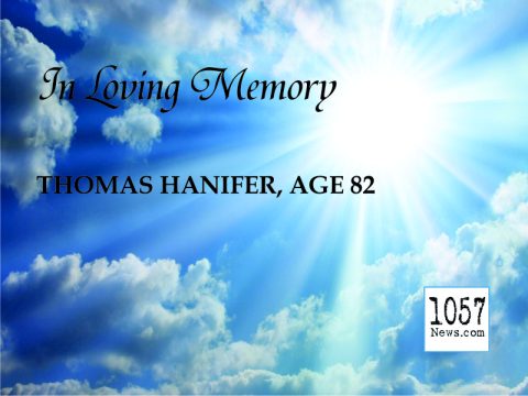 Memorial Services for Thomas A. Hanifer, age 82, will be held on Saturday, June 17, 2017 at 10:00 AM at St. Francis of Assisi Catholic Church.  Survivors: Wife – Denise McAnanly Hanifer; Daughters – Mary Catherine Geradts (Joseph) & Maureen Ann Brooks (Todd); Step-Son – James McAnanly (Glee); Step-Daughter – Jeanne-Marie McAnanly; Granddaughters – Christina Geradts, Melanie Geradts, Caroline Geradts, Megan Brooks, Erin Brooks & Natalie Brooks; Step-Grandsons – Austin McAnanly and Connor McAnanly; Brother – James Hanifer (Betty); & Sister – Patricia Carufe.